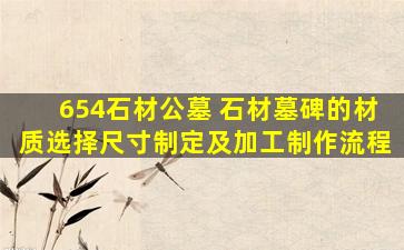 654石材公墓 石材墓碑的材质选择尺寸制定及加工制作流程